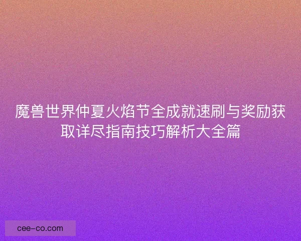 魔兽世界仲夏火焰节全成就速刷与奖励获取详尽指南技巧解析大全篇
