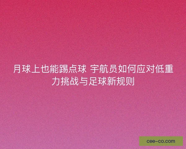 月球上也能踢点球 宇航员如何应对低重力挑战与足球新规则