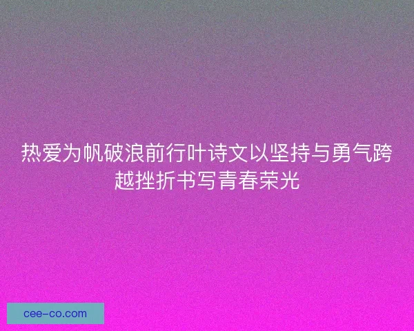 热爱为帆破浪前行叶诗文以坚持与勇气跨越挫折书写青春荣光
