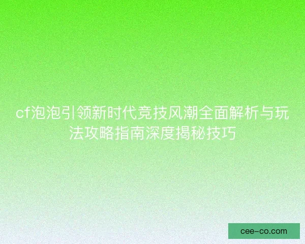 cf泡泡引领新时代竞技风潮全面解析与玩法攻略指南深度揭秘技巧