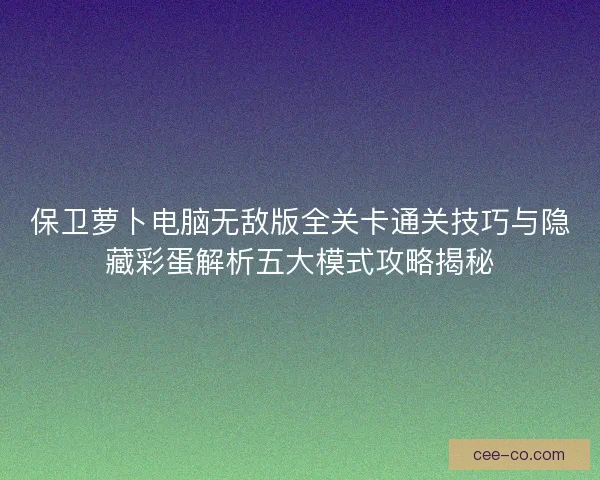 保卫萝卜电脑无敌版全关卡通关技巧与隐藏彩蛋解析五大模式攻略揭秘