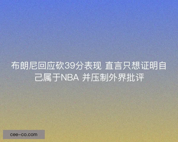 布朗尼回应砍39分表现 直言只想证明自己属于NBA 并压制外界批评